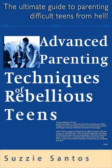 Advanced Parenting Techniques Of Rebellious Teens : The Ultimate Guide To Parenting Difficult Teens From Hell! Suzzie Santos