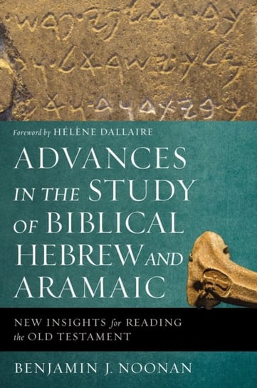 Advances in the Study of Biblical Hebrew and Aramaic: New Insights for Reading the Old Testament Benjamin J. Noonan