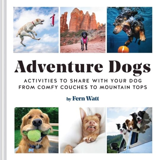 Adventure Dogs: Activities to Share with Your Dog-from Comfy Couches to Mountain Tops Lauren Watt