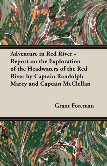 Adventure in Red River - Report on the Exploration of the Headwaters of the Red River by Captain Randolph Marcy and Captain McClellan Foreman Grant