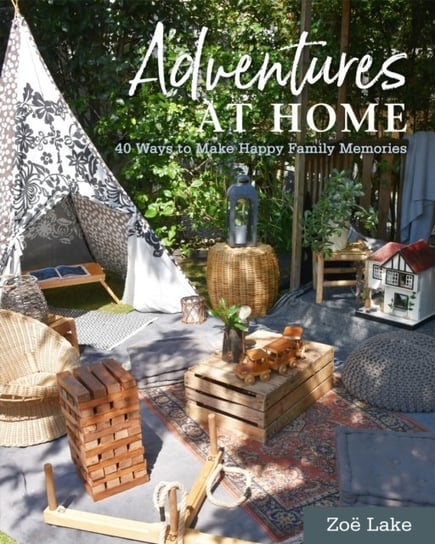 Adventures at Home: 40 Ways to Make Happy Family Memories Zoe Lake