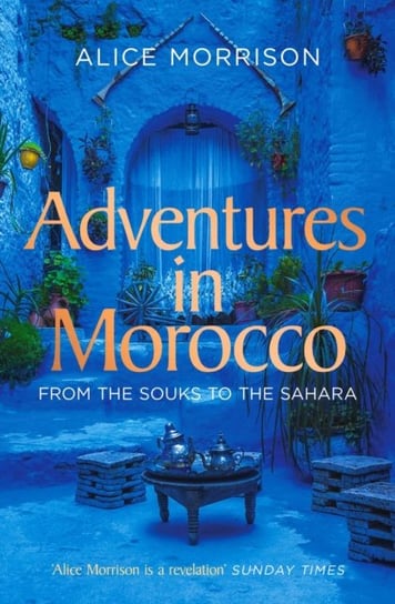 Adventures in Morocco From the Souks to the Sahara Alice Morrison