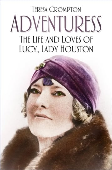 Adventuress: The Life and Loves of Lucy, Lady Houston Teresa Crompton