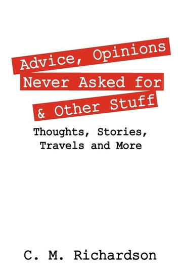 Advice, Opinions Never Asked for & Other Stuff. Thoughts, Stories, Travels and More Richardson C. M.