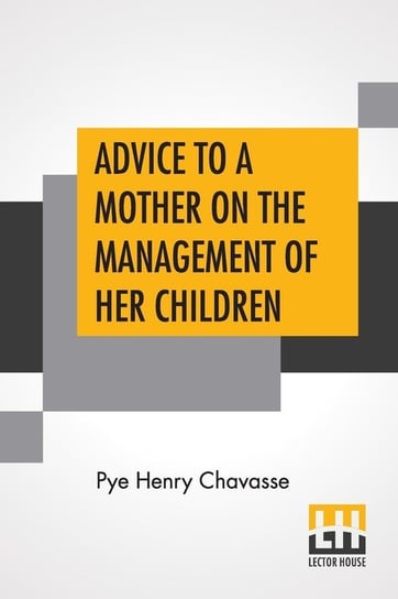 Advice To A Mother On The Management Of Her Children And On The Treatment On The Moment Of Some Of Their More Pressing Illnesses And Accidents Chavasse Pye Henry