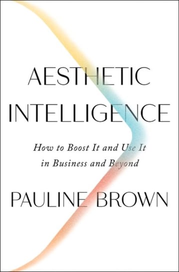 Aesthetic Intelligence: How to Boost It and Use It in Business and Beyond Pauline Brown