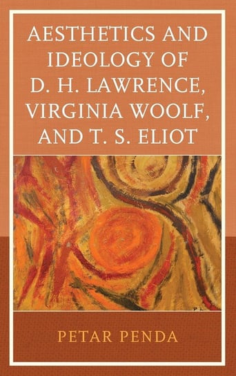 Aesthetics and Ideology of D. H. Lawrence, Virginia Woolf, and T. S. Eliot Penda Petar