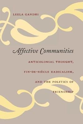 Affective Communities: Anticolonial Thought, Fin-de-Siecle Radicalism, and the Politics of Friendship Gandhi Leela
