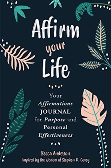 Affirm Your Life: Your Affirmations Journal for Purpose and Personal Effectiveness Covey Stephen M. R.