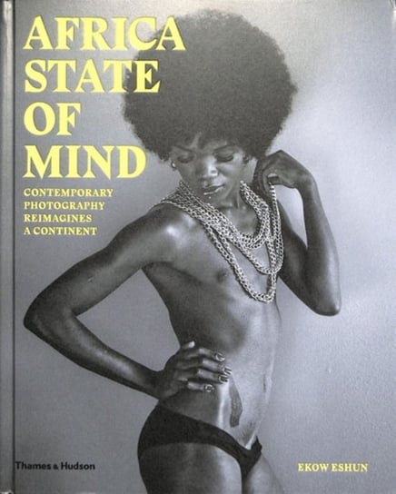 Africa State of Mind: Contemporary Photography Reimagines a Continent Ekow Eshun, Lina Iris Viktor
