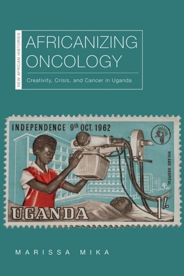 Africanizing Oncology. Creativity, Crisis, and Cancer in Uganda Marissa Mika