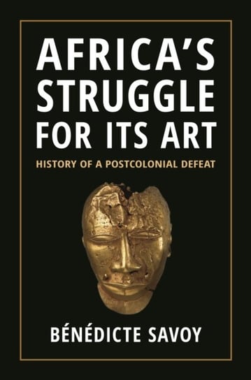 Africas Struggle for Its Art: History of a Postcolonial Defeat Benedicte Savoy