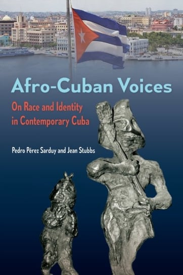 Afro-Cuban Voices. On Race and Identity in Contemporary Cuba Pedro Parez Sarduy, Jean Stubbs