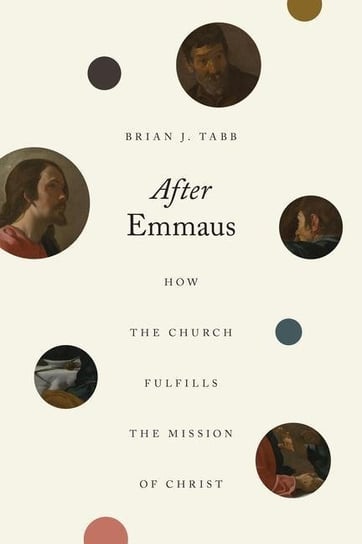 After Emmaus: How the Church Fulfills the Mission of Christ Brian J. Tabb
