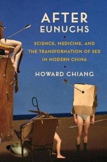 After Eunuchs: Science, Medicine, and the Transformation of Sex in Modern China Howard Chiang