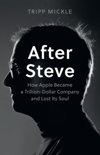 After Steve: How Apple Became a Trillion-Dollar Company and Lost its Soul Tripp Mickle