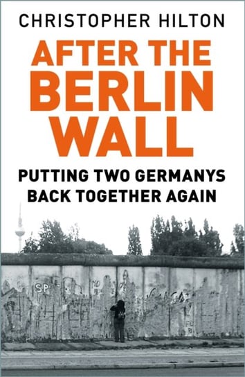 After The Berlin Wall: Putting Two Germanys Back Together Again Hilton Christopher