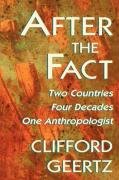 After the Fact: Two Countries, Four Decades, One Anthropologist Geertz Clifford
