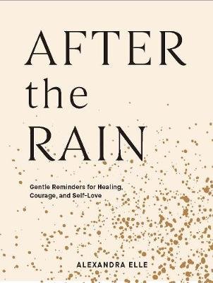 After the Rain: Gentle Reminders for Healing, Courage, and Self-Love Alexandra Elle