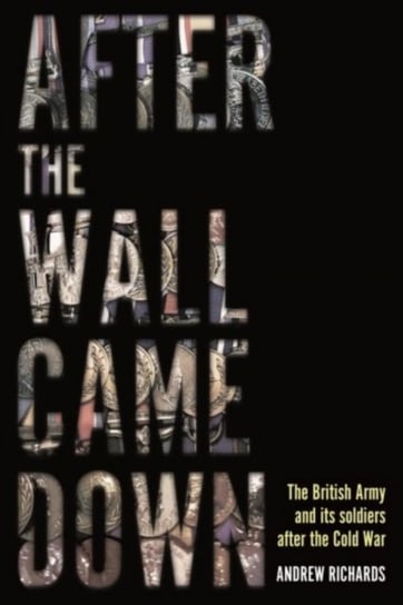 After the Wall Came Down Soldiering Through the Transformation of the British Army, 1990-2020 Andrew Richards