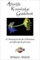 Afterlife Knowledge Guidebook: A Manual for the Art of Retrieval and Afterlife Exploration Moen Bruce