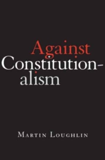 Against Constitutionalism Professor Martin Loughlin