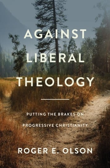 Against Liberal Theology: Putting the Brakes on Progressive Christianity Roger E. Olson