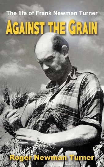 Against the Grain: The life of Frank Newman Turner Roger Newman Turner