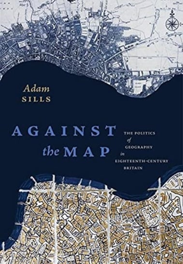 Against the Map: The Politics of Geography in Eighteenth-Century Britain Adam Sills