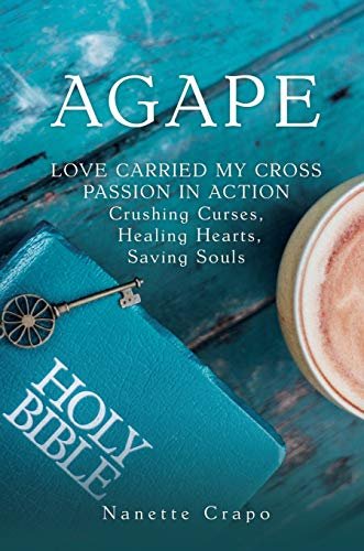 Agape: Love carried my cross passion in action Crushing Curses, Healing Hearts, Saving Souls Nanette Crapo