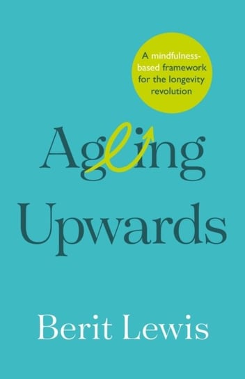 Ageing Upwards: A mindfulness-based framework for the longevity revolution Practical Inspiration Publishing