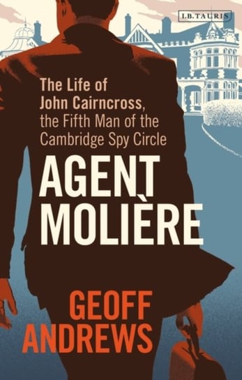 Agent Moliere: The Life of John Cairncross, the Fifth Man of the Cambridge Spy Circle Geoff Andrews