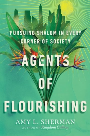 Agents of Flourishing: Pursuing Shalom in Every Corner of Society Amy L. Sherman