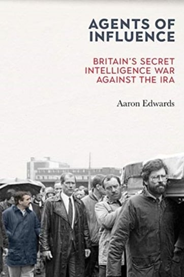 Agents of Influence: Britains Secret Intelligence War Against the IRA Aaron Edwards