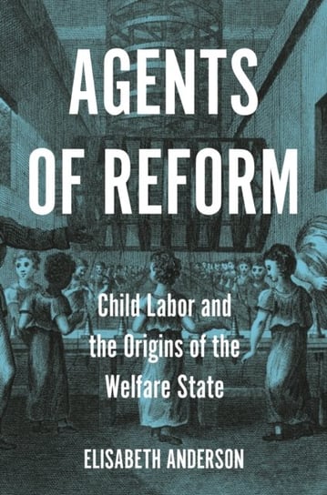 Agents of Reform: Child Labor and the Origins of the Welfare State Elisabeth Anderson