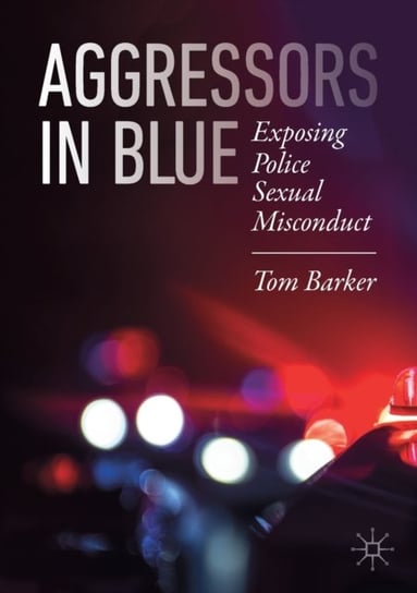 Aggressors in Blue: Exposing Police Sexual Misconduct Barker Tom