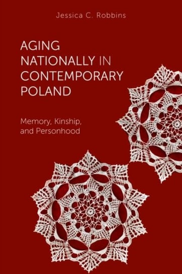 Aging Nationally in Contemporary Poland: Memory, Kinship, and Personhood Robbins Jessica