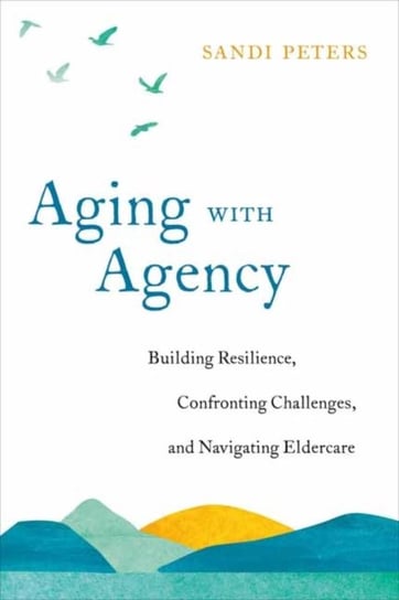 Aging with Agency: Building Resilience, Confronting Challenges and Navigating Eldercare Sandi Peters