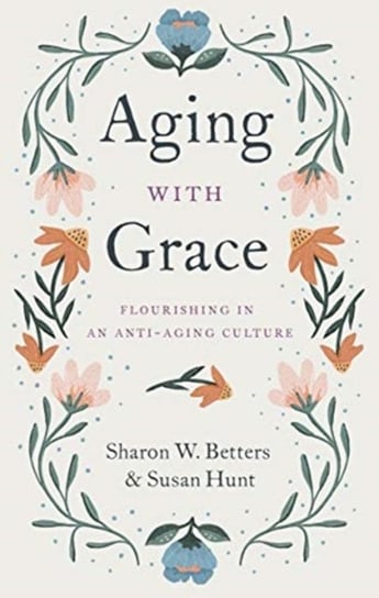 Aging with Grace. Flourishing in an Anti-Aging Culture Sharon Betters, Susan Hunt