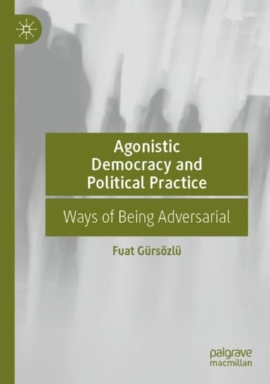 Agonistic Democracy and Political Practice: Ways of Being Adversarial Fuat Gursoezlu