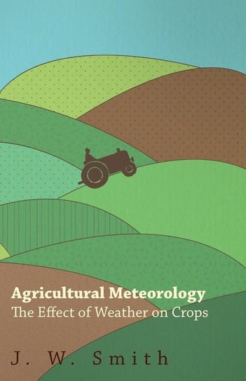 Agricultural Meteorology, The Effect Of Weather On Crops Smith J. W.
