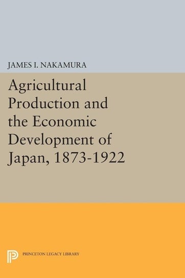 Agricultural Production and the Economic Development of Japan, 1873-1922 Nakamura James I.