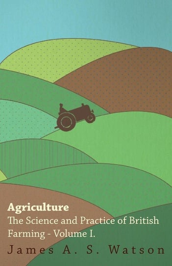 Agriculture - The Science And Practice Of British Farming - Volume I Watson James A. S.