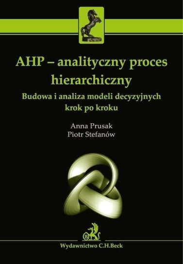 AHP - analityczny proces hierarchiczny. Budowa i analiza modeli decyzyjnych krok po kroku Prusak Anna