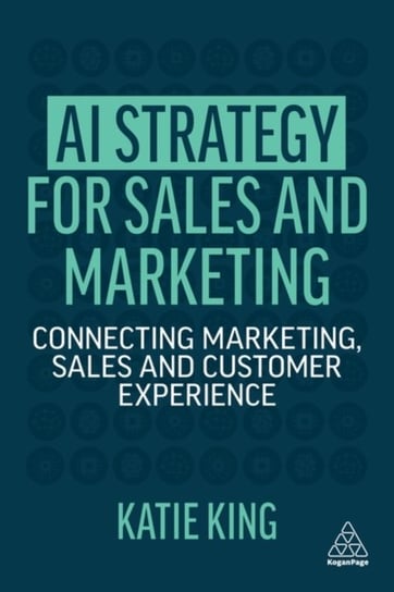 AI Strategy for Sales and Marketing: Connecting Marketing, Sales and Customer Experience King Katie