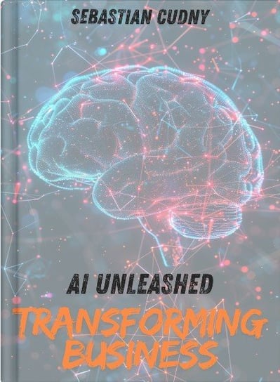AI Unleashed - Revolutionize your business with AI technology - ebook PDF Sebastian Cudny