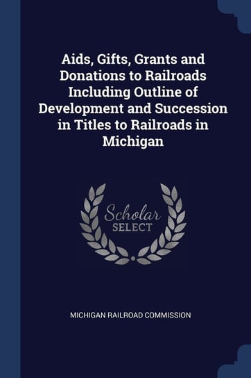 AIDS, Gifts, Grants and Donations to Railroads Including Outline of Development and Succession in Titles to Railroads in Michigan Opracowanie zbiorowe