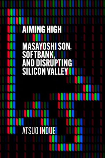 Aiming High: Masayoshi Son, SoftBank, and Disrupting Silicon Valley Atsuo Inoue