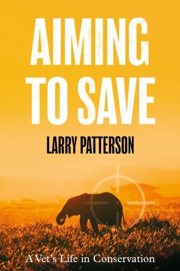 Aiming to Save: A Vets Life in Conservation Larry Patterson