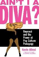 Ain't I a Diva?: Beyoncé and the Power of Pop Culture Pedagogy Allred Kevin